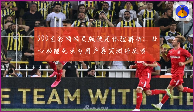 500竞彩网网页版使用体验解析：核心功能亮点与用户真实测评反馈