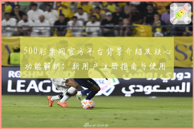 500彩票网官方平台背景介绍及核心功能解析:新用户注册指南与使用技巧分享