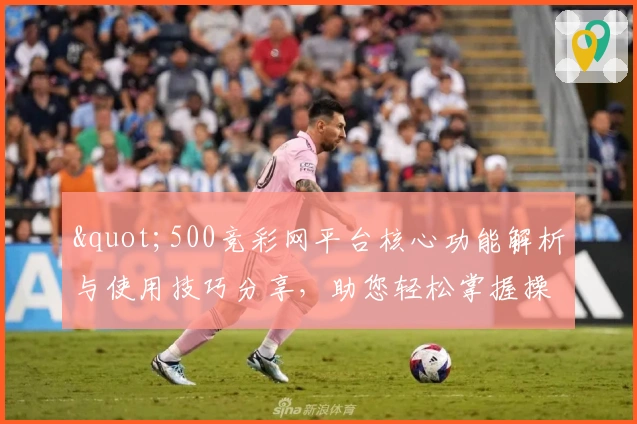 "500竞彩网平台核心功能解析与使用技巧分享，助您轻松掌握操作流程"