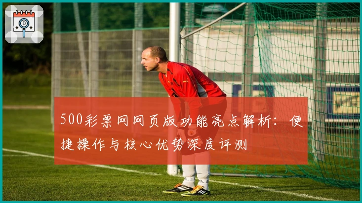 500彩票网网页版功能亮点解析:便捷操作与核心优势深度评测
