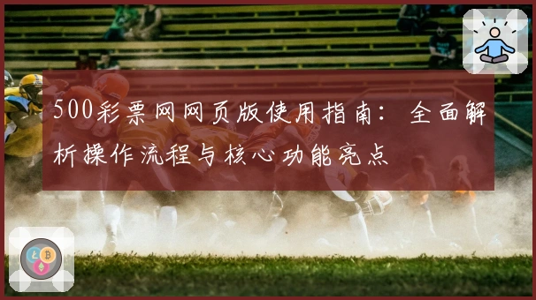 500彩票网网页版使用指南:全面解析操作流程与核心功能亮点