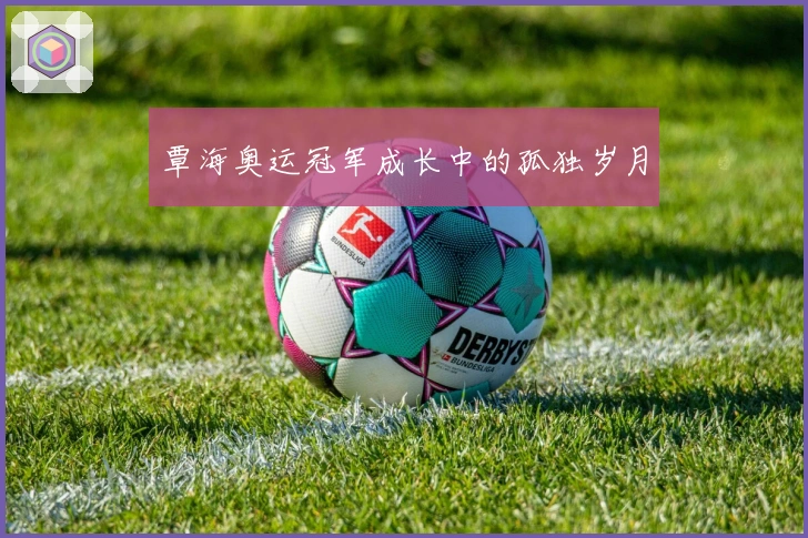 覃海奥运冠军成长中的孤独岁月