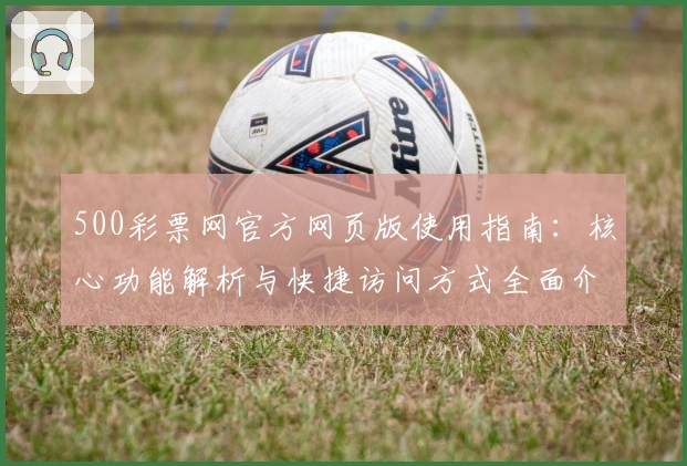500彩票网官方网页版使用指南：核心功能解析与快捷访问方式全面介绍