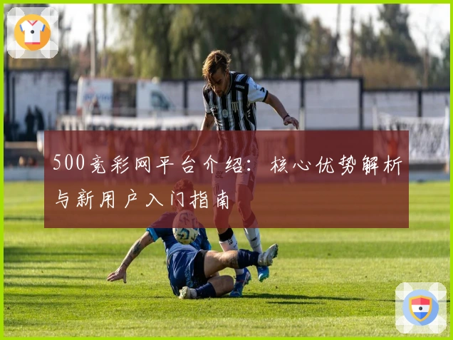 500竞彩网平台介绍：核心优势解析与新用户入门指南