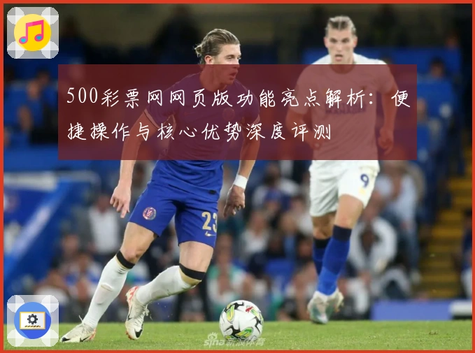 500彩票网网页版功能亮点解析：便捷操作与核心优势深度评测