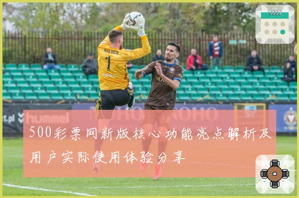 500彩票网新版核心功能亮点解析及用户实际使用体验分享