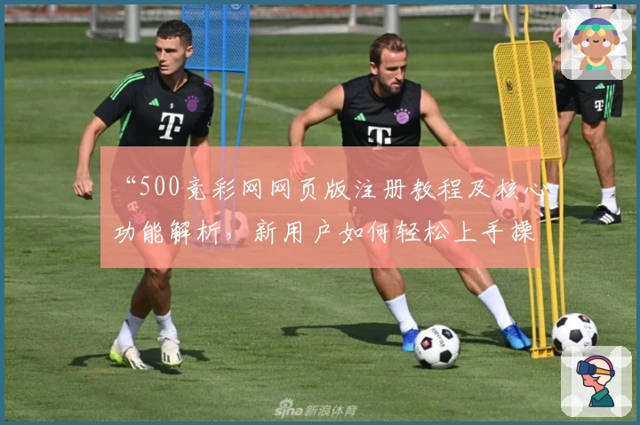 “500竞彩网网页版注册教程及核心功能解析，新用户如何轻松上手操作指南”