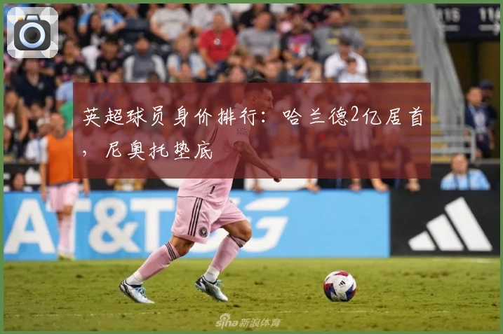 英超球员身价排行：哈兰德2亿居首，尼奥托垫底