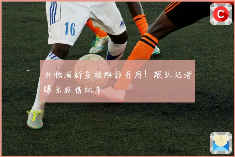 利物浦新星被维拉弃用！跟队记者曝光租借细节