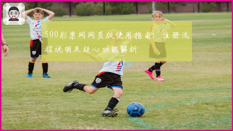 500彩票网网页版使用指南：注册流程说明及核心功能解析