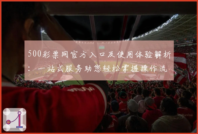 500彩票网官方入口及使用体验解析:一站式服务助您轻松掌握操作流程