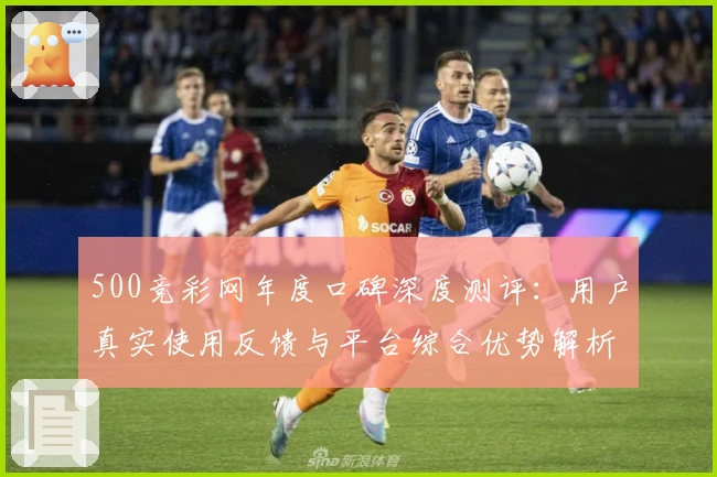 500竞彩网年度口碑深度测评：用户真实使用反馈与平台综合优势解析