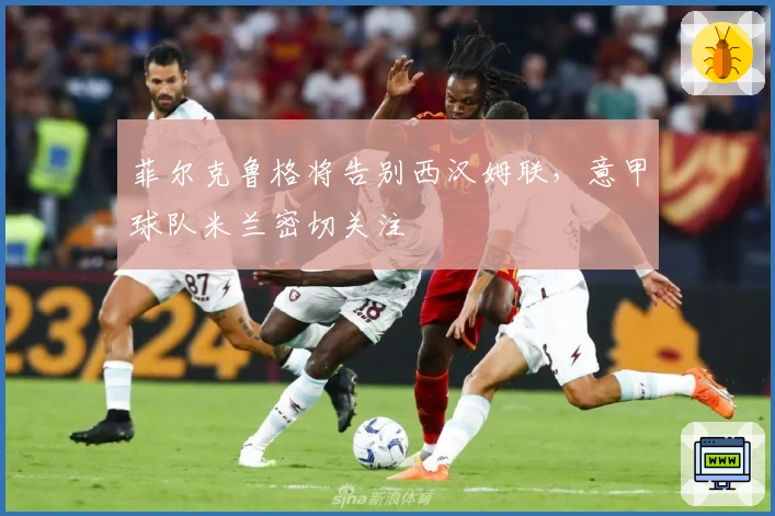 菲尔克鲁格将告别西汉姆联，意甲球队米兰密切关注