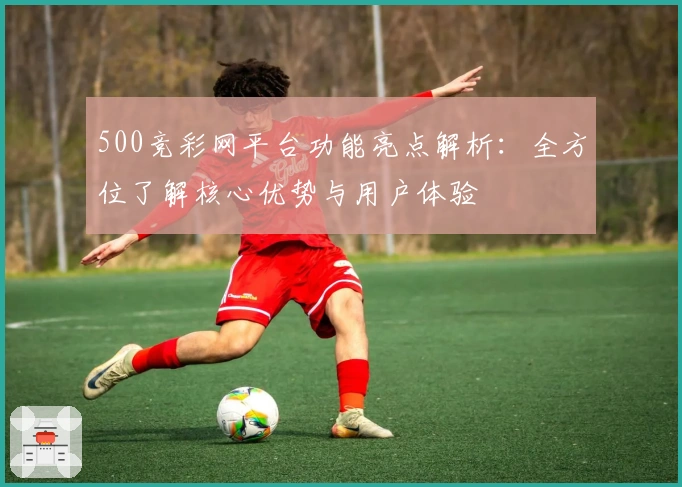 500竞彩网平台功能亮点解析：全方位了解核心优势与用户体验