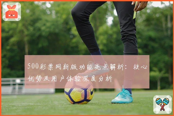500彩票网新版功能亮点解析：核心优势及用户体验深度分析