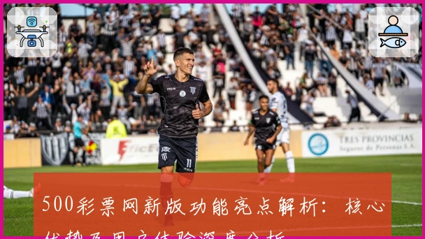 500彩票网新版功能亮点解析：核心优势及用户体验深度分析