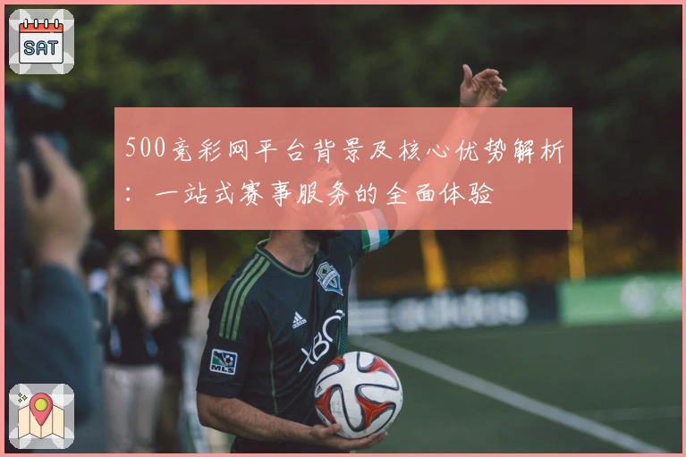 500竞彩网平台背景及核心优势解析:一站式赛事服务的全面体验