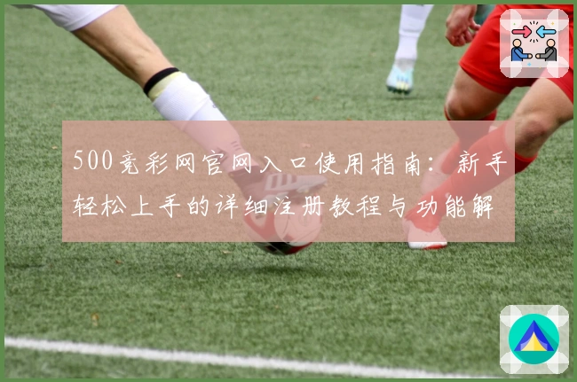 500竞彩网官网入口使用指南:新手轻松上手的详细注册教程与功能解析