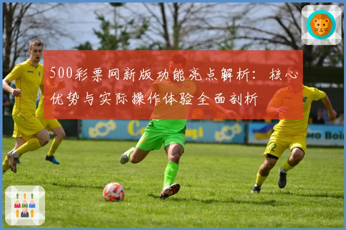 500彩票网新版功能亮点解析：核心优势与实际操作体验全面剖析