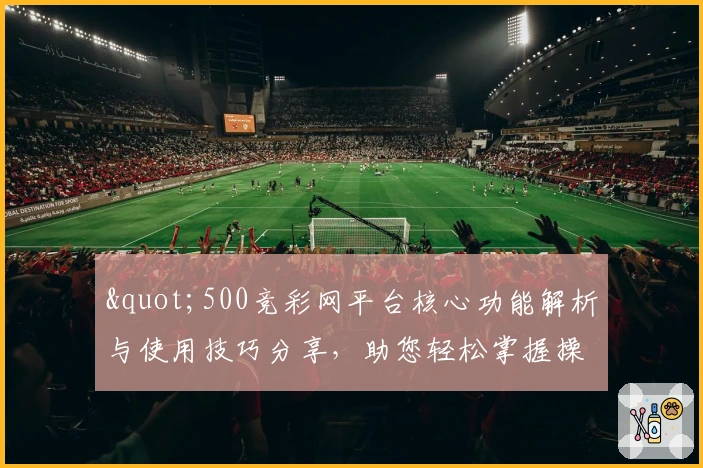 "500竞彩网平台核心功能解析与使用技巧分享,助您轻松掌握操作流程"