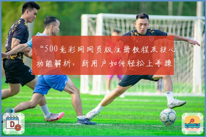 “500竞彩网网页版注册教程及核心功能解析,新用户如何轻松上手操作指南”