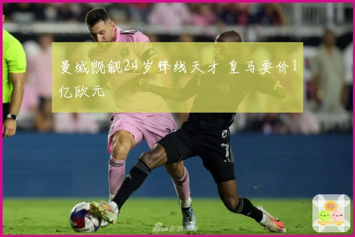 曼城觊觎24岁锋线天才 皇马要价1亿欧元