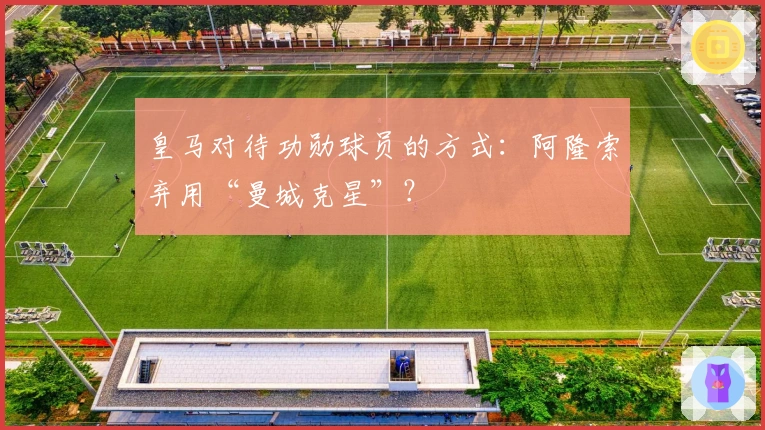 皇马对待功勋球员的方式：阿隆索弃用“曼城克星”？