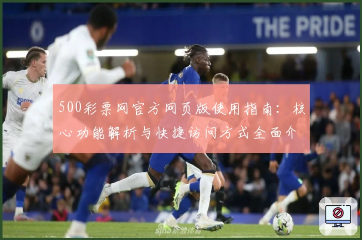 500彩票网官方网页版使用指南：核心功能解析与快捷访问方式全面介绍