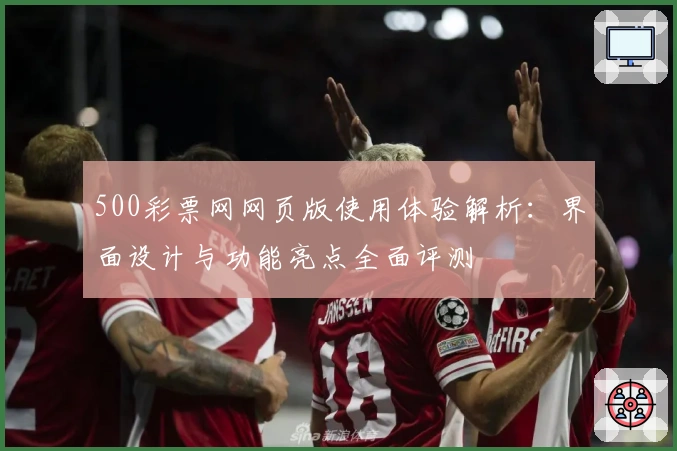 500彩票网网页版使用体验解析：界面设计与功能亮点全面评测