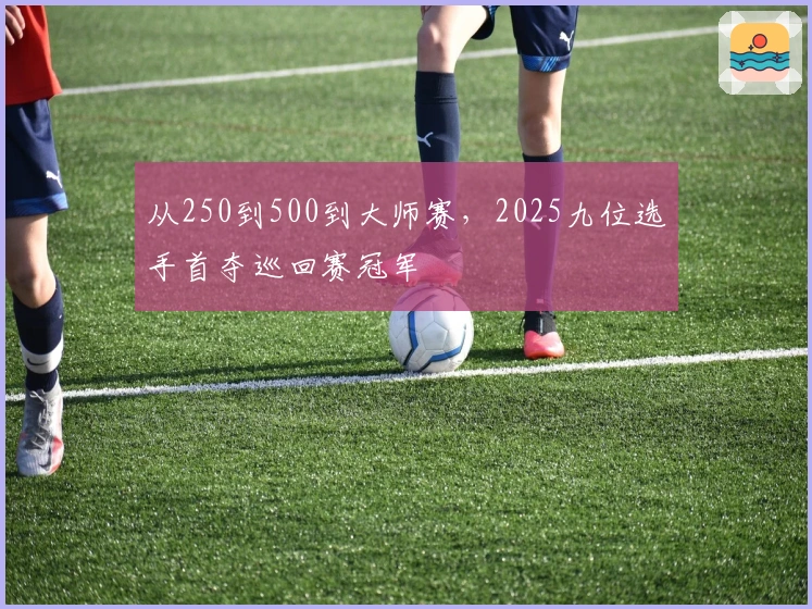 从250到500到大师赛，2025九位选手首夺巡回赛冠军