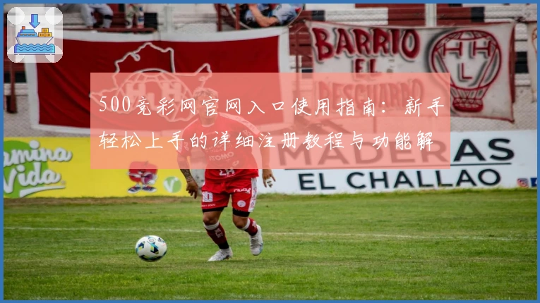 500竞彩网官网入口使用指南：新手轻松上手的详细注册教程与功能解析