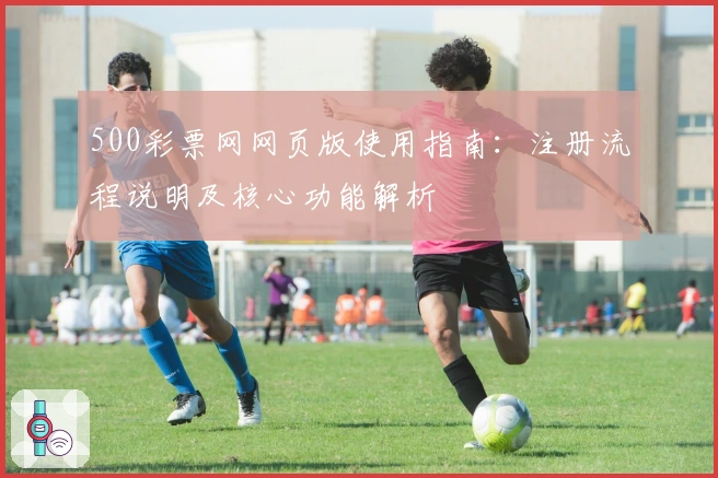 500彩票网网页版使用指南：注册流程说明及核心功能解析