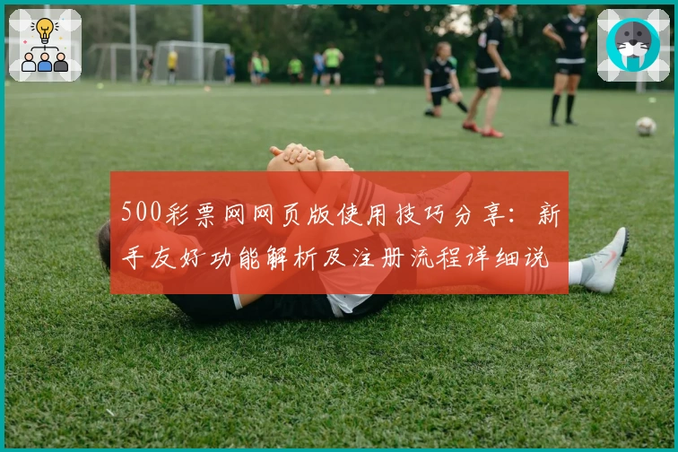 500彩票网网页版使用技巧分享：新手友好功能解析及注册流程详细说明