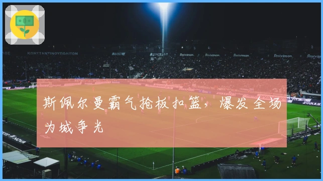 斯佩尔曼霸气抢板扣篮，爆发全场为城争光