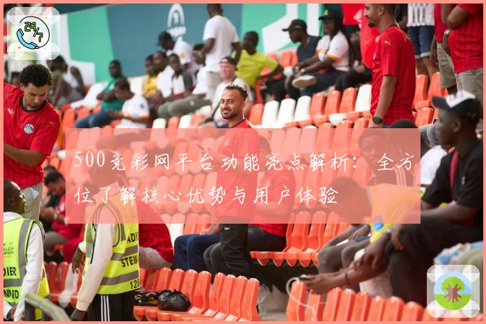 500竞彩网平台功能亮点解析：全方位了解核心优势与用户体验