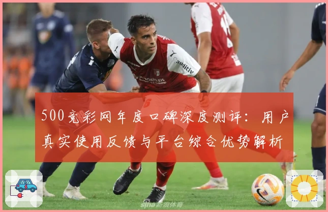 500竞彩网年度口碑深度测评:用户真实使用反馈与平台综合优势解析