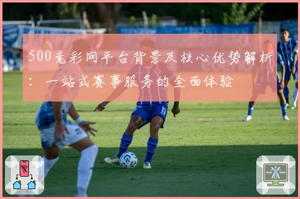 500竞彩网平台背景及核心优势解析：一站式赛事服务的全面体验