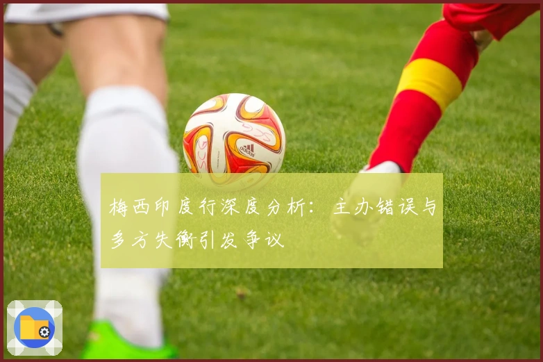 梅西印度行深度分析：主办错误与多方失衡引发争议