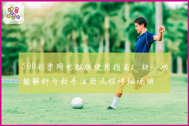 500彩票网电脑版使用指南：核心功能解析与新手注册流程详细说明
