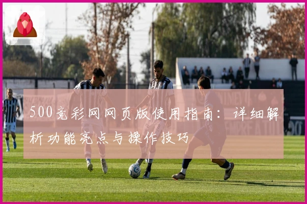 500竞彩网网页版使用指南：详细解析功能亮点与操作技巧