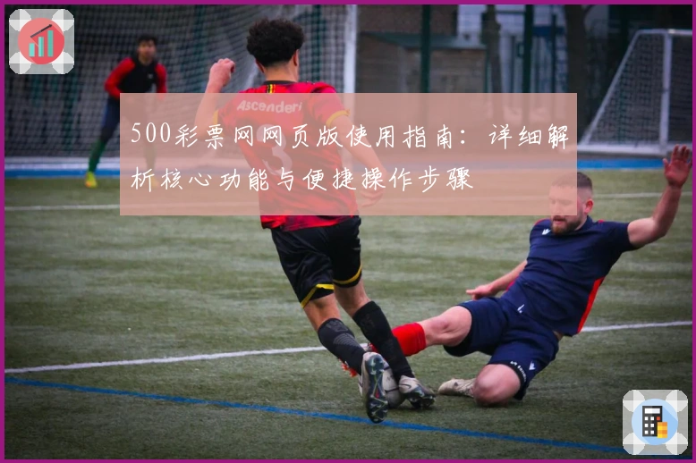 500彩票网网页版使用指南：详细解析核心功能与便捷操作步骤