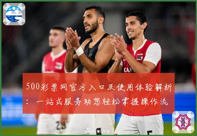 500彩票网官方入口及使用体验解析：一站式服务助您轻松掌握操作流程
