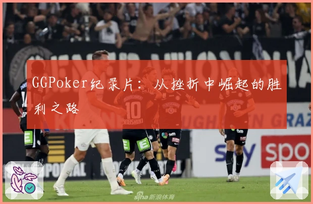 GGPoker纪录片：从挫折中崛起的胜利之路