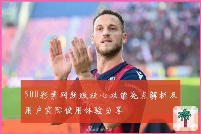 500彩票网新版核心功能亮点解析及用户实际使用体验分享