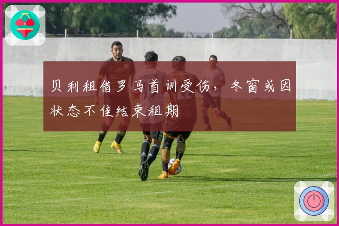 贝利租借罗马首训受伤，冬窗或因状态不佳结束租期