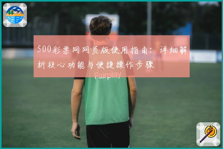 500彩票网网页版使用指南：详细解析核心功能与便捷操作步骤